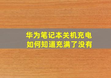 华为笔记本关机充电 如何知道充满了没有